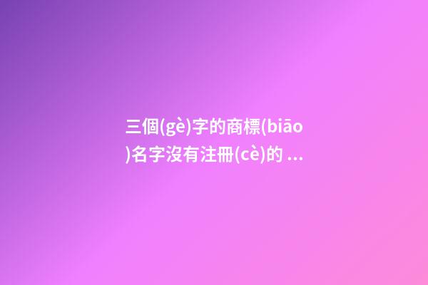 三個(gè)字的商標(biāo)名字沒有注冊(cè)的 獨(dú)特的商標(biāo)名字三個(gè)字